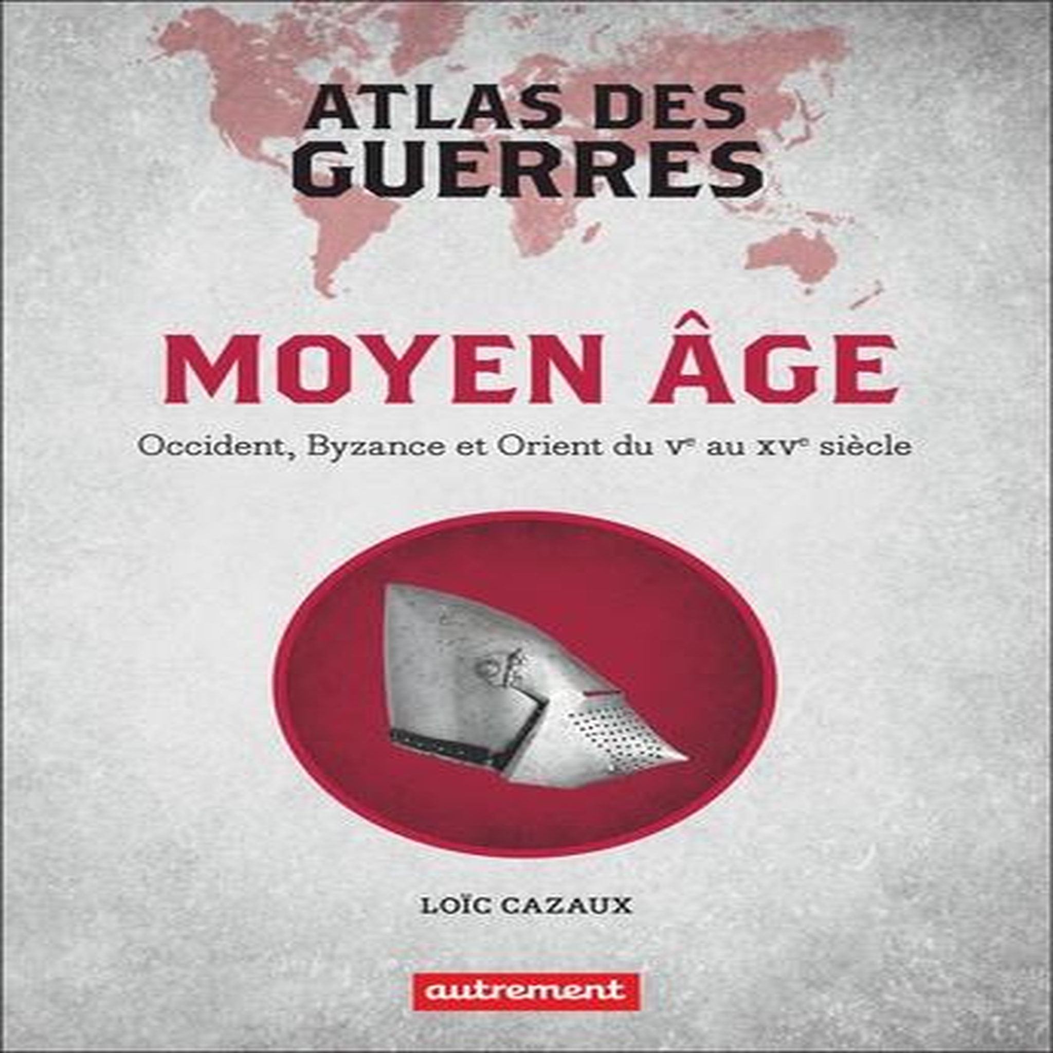 ATLAS DES GUERRES. MOYEN AGE : OCCIDENT, BYZANCE ET ORIENT DU VE AU XVE SIECLE, Cazaux Loïc