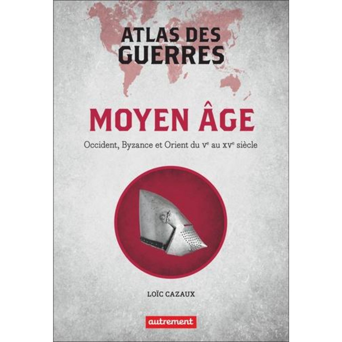 ATLAS DES GUERRES. MOYEN AGE : OCCIDENT, BYZANCE ET ORIENT DU VE AU XVE SIECLE, Cazaux Loïc