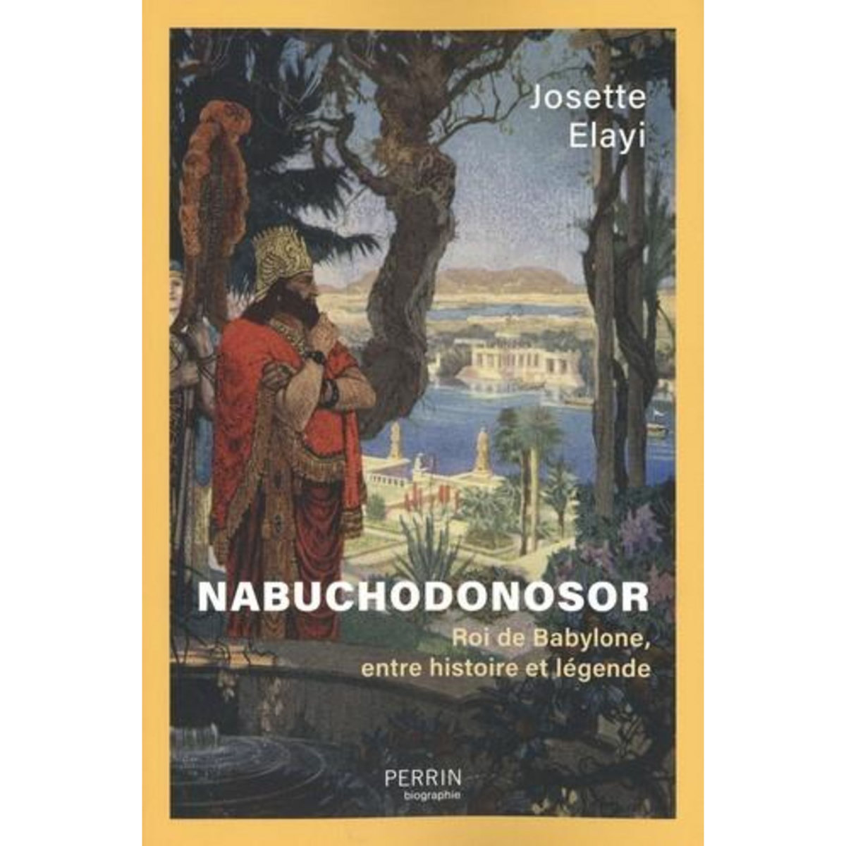 NABUCHODONOSOR. ROI DE BABYLONE, ENTRE HISTOIRE ET LEGENDE, Elayi Josette