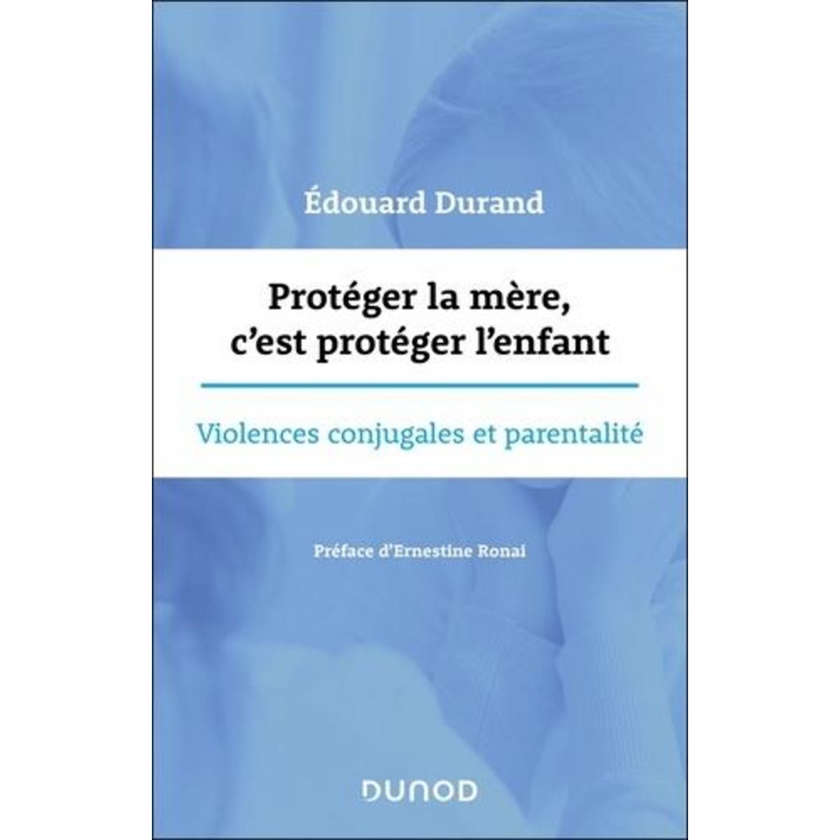 PROTEGER LA MERE, C'EST PROTEGER L'ENFANT. VIOLENCES CONJUGALES ET PARENTALITES, Durand Edouard