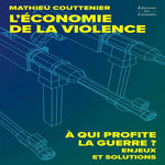 L'ECONOMIE DE LA VIOLENCE. A QUI PROFITE LA GUERRE ? ENJEUX ET SOLUTIONS, Couttenier Mathieu