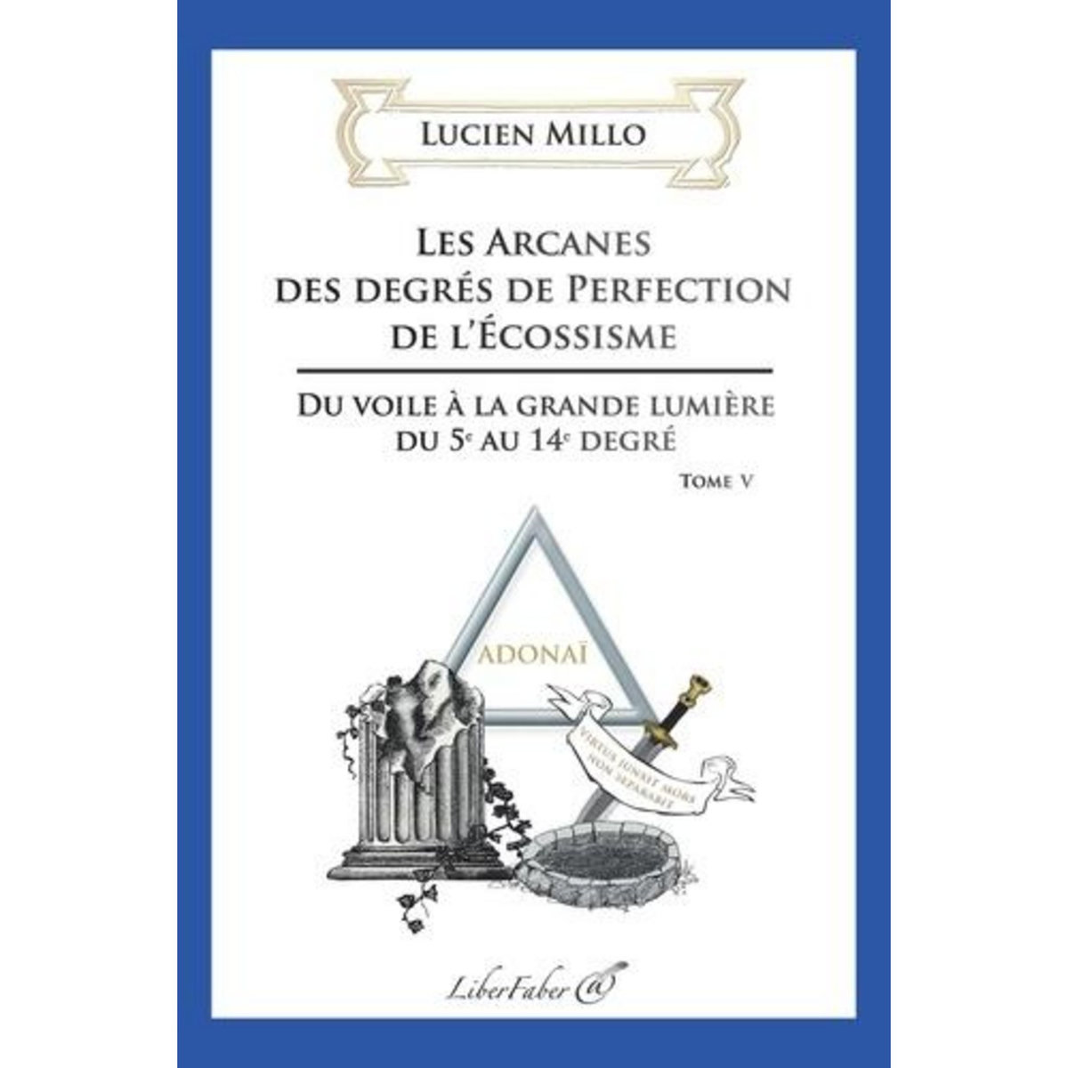 LES ARCANES DES DEGRES DE PERFECTION DE L'ECOSSISME. TOME 5, DU VOILE A LA GRANDE LUMIERE DU 5E AU 14E DEGRE, Millo Lucien