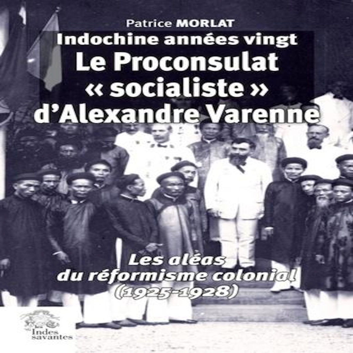 INDOCHINE ANNEES VINGT : LE PROCONSULAT  SOCIALISTE  D'ALEXANDRE VARENNE. LES ALEAS DU REFORMISME COLONIAL (1925-1928), Morlat Patrice