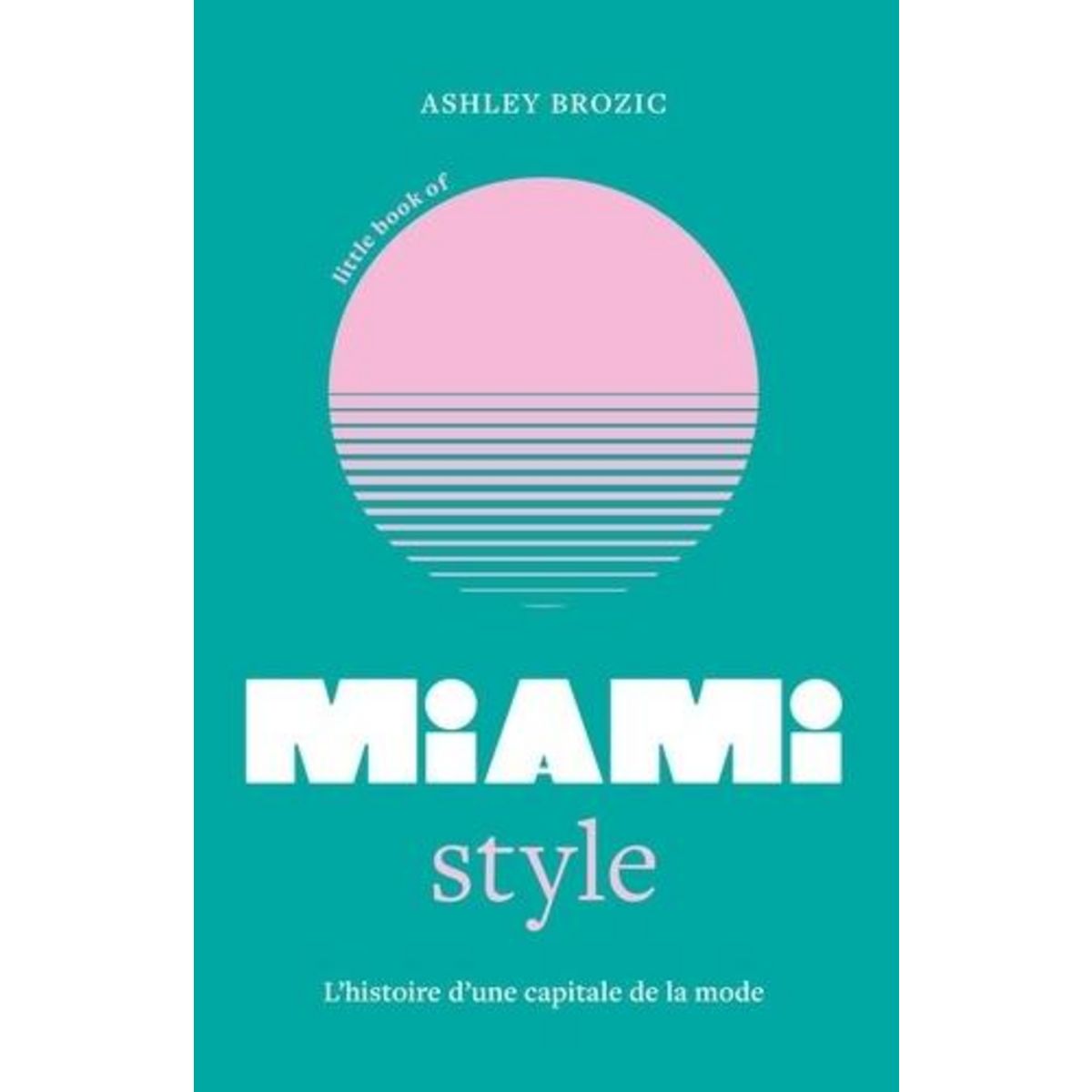 LITTLE BOOK OF MIAMI STYLE. L'HISTOIRE D'UNE CAPITALE DE LA MODE, Brozic Ashley