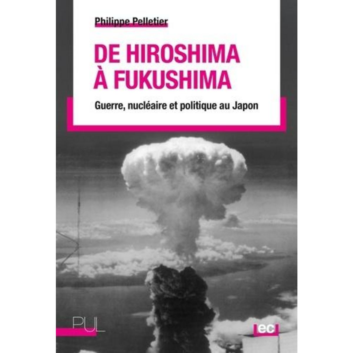 DE HIROSHIMA A FUKUSHIMA. GUERRE, NUCLEAIRE ET POLITIQUE AU JAPON, Pelletier Philippe