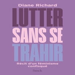 LUTTER SANS SE TRAHIR. RECIT D'UN FEMINISME CONFISQUE, Richard Diane