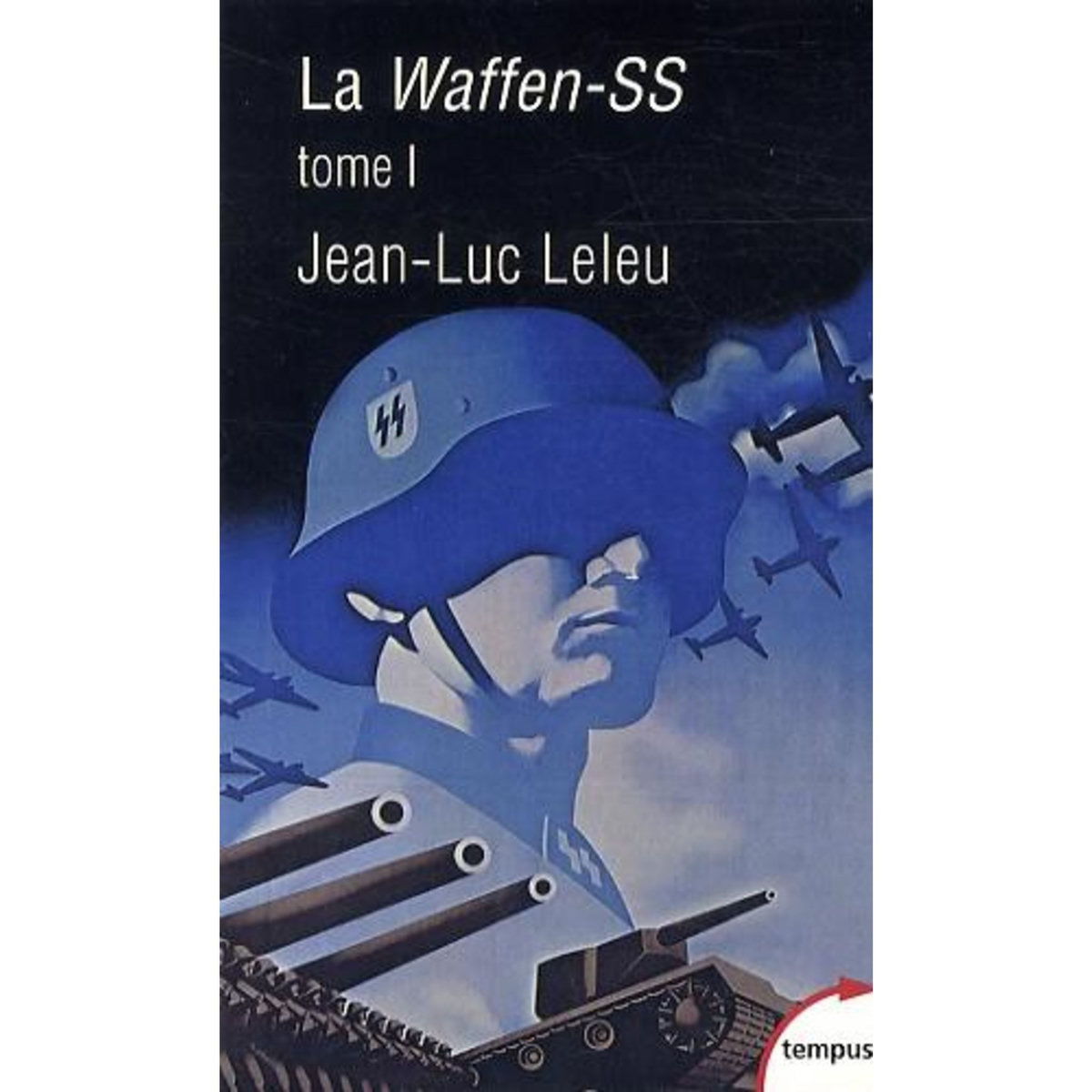 LA WAFFEN-SS. TOME 1, SOLDATS POLITIQUES EN GUERRE, Leleu Jean-Luc