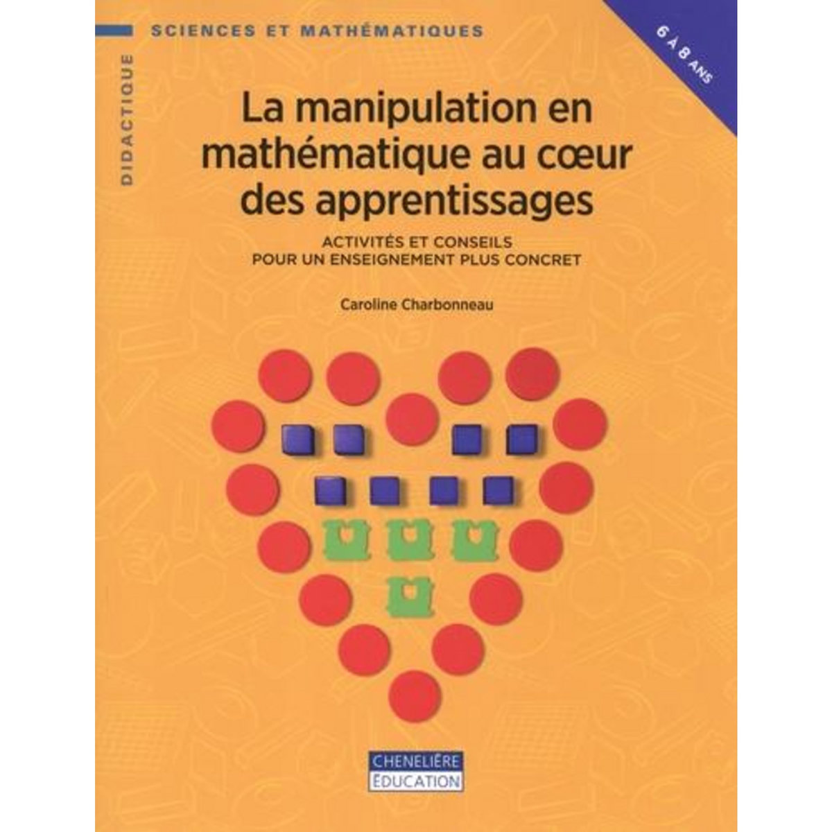 LA MANIPULATION EN MATHEMATIQUE AU COEUR DES APPRENTISSAGES. ACTIVITES ET CONSEILS POUR UN ENSEIGNEMENT PLUS CONCRET, Charbonneau Caroline