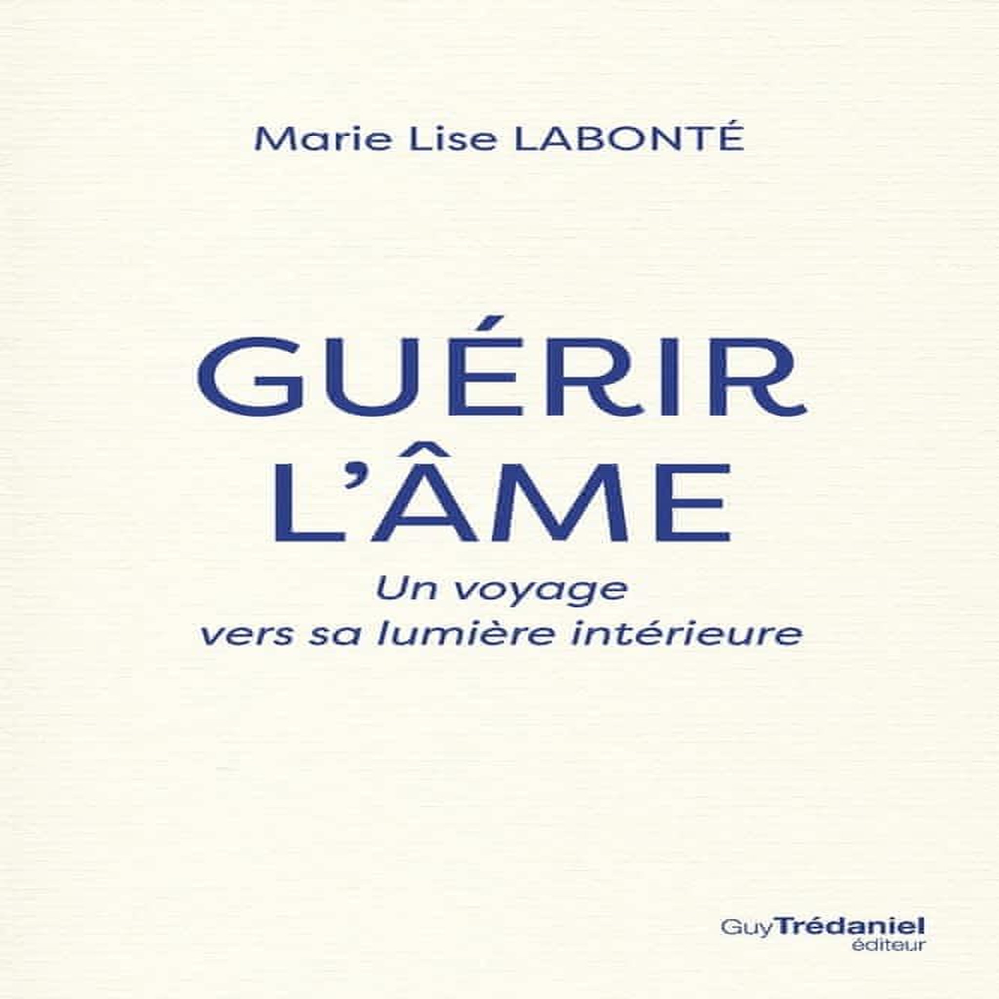 GUERIR L'AME. UN VOYAGE VERS LA LUMIERE INTERIEURE, Labonté Marie Lise