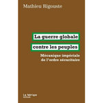 LA GUERRE GLOBALE CONTRE LES PEUPLES. MECANIQUE IMPERIALE DE L'ORDRE SECURITAIRE, Rigouste Mathieu