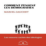 COMMENT PENSENT LES DEMOCRATIES. LES RESSORTS CACHES DES IDEOLOGIES, Gauchet Marcel