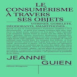LE CONSUMERISME A TRAVERS SES OBJETS. GOBELETS, VITRINES, MOUCHOIRS, SMARTPHONES ET DEODORANTS, Guien Jeanne