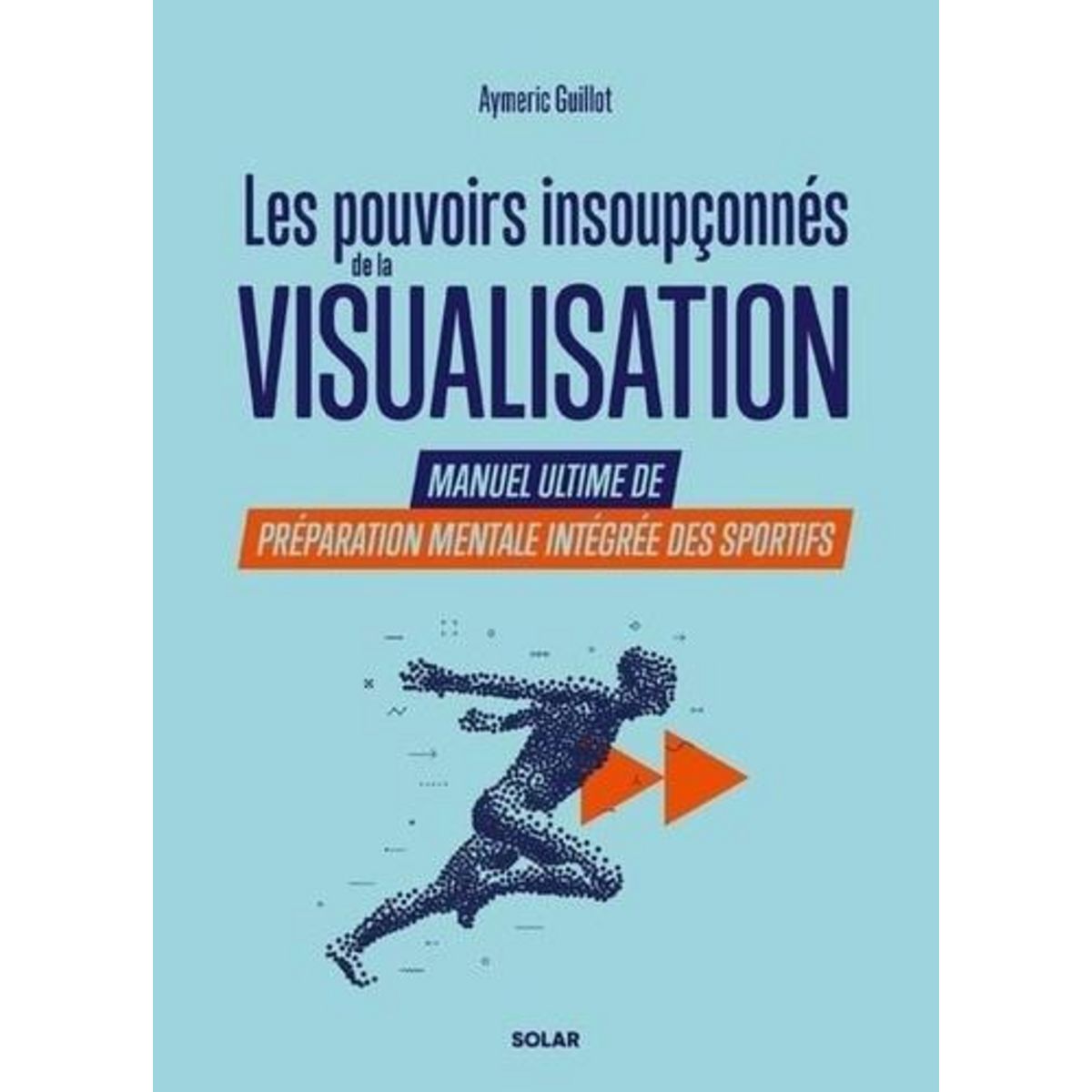 LES POUVOIRS INSOUPCONNES DE LA VISUALISATION. MANUEL ULTIME DE PREPARATION MENTALE INTEGREE DES SPORTIFS, Guillot Aymeric