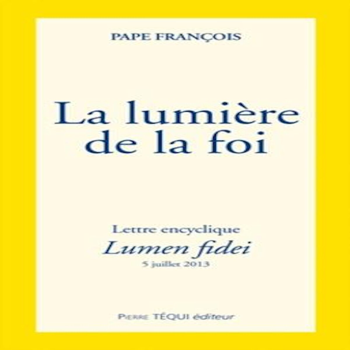 LA LUMIERE DE LA FOI. LETTRE ENCYCLIQUE, LUMEN FIDEI, Pape François