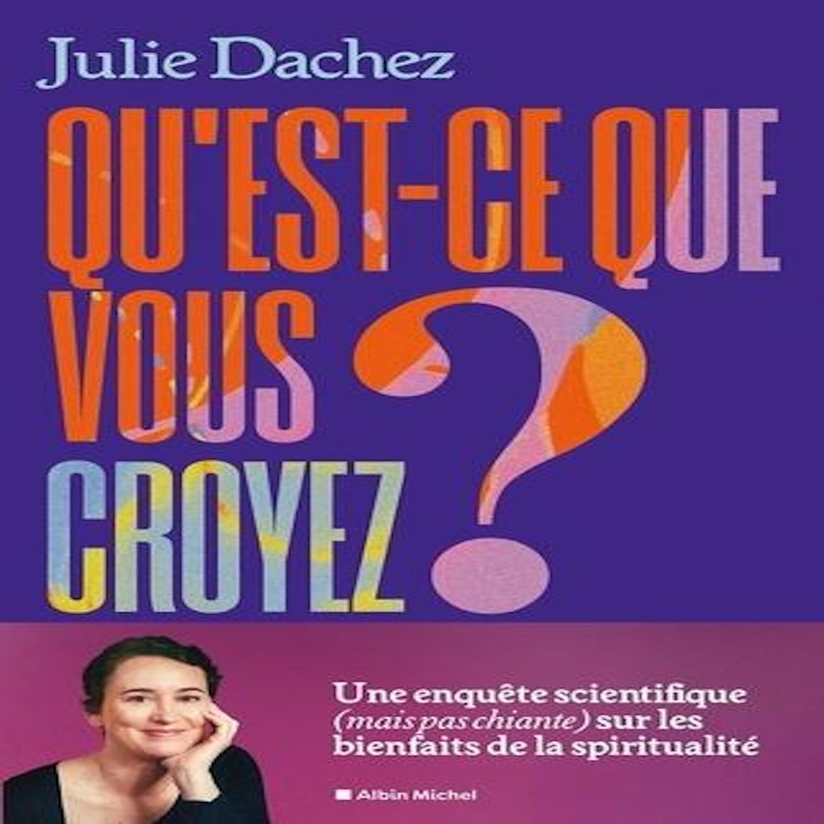 QU'EST-CE QUE VOUS CROYEZ ? UNE ENQUETE SCIENTIFIQUE (MAIS PAS CHIANTE) SUR LES BIENFAITS DE LA SPIRITUALITE, Dachez Julie