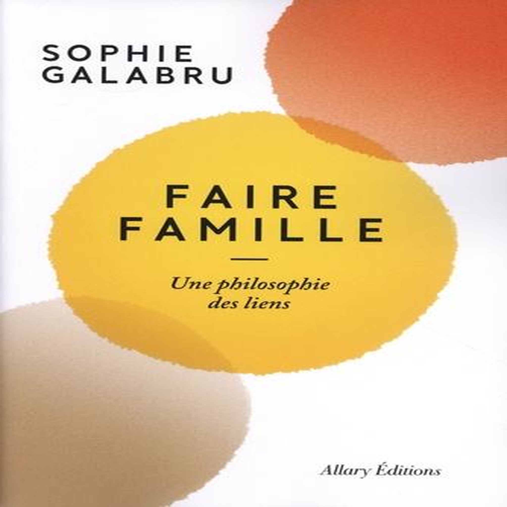 FAIRE FAMILLE. UNE PHILOSOPHIE DES LIENS, Galabru Sophie
