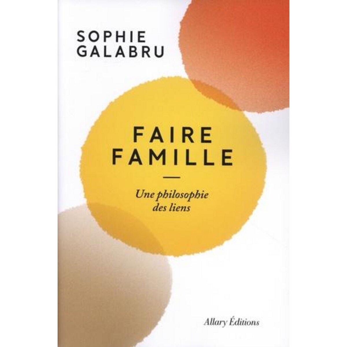FAIRE FAMILLE. UNE PHILOSOPHIE DES LIENS, Galabru Sophie