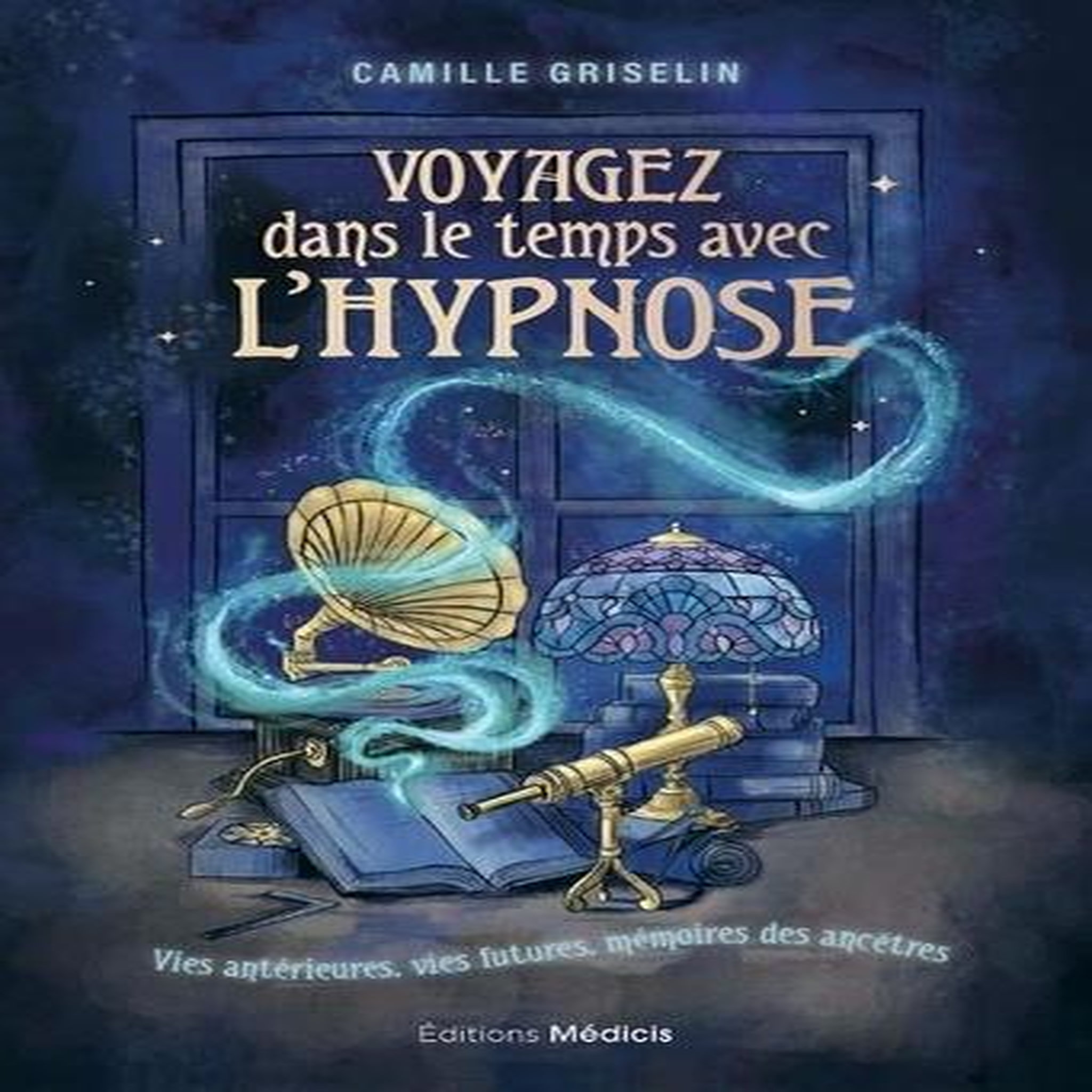 VOYAGEZ DANS LE TEMPS AVEC L'HYPNOSE. VIES ANTERIEURS, VIES FUTURES, MEMOIRES DES ANCETRES, Griselin Camille
