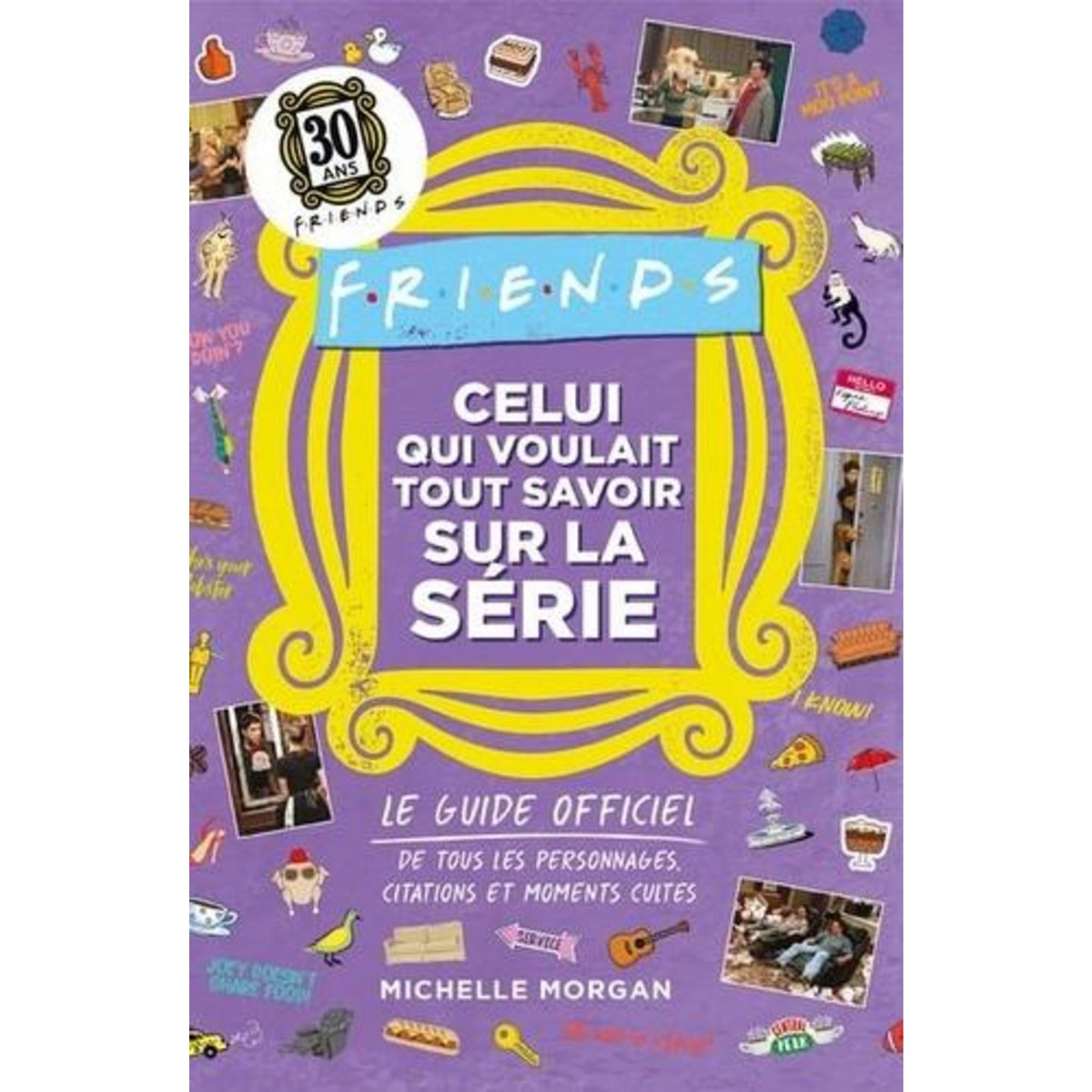 FRIENDS : CELUI QUI VOULAIT TOUT SAVOIR SUR LA SERIE. LE GUIDE OFFICIEL DE TOUS LES PERSONNAGES, CITATIONS ET MOMENTS CULTES, Morgan Michelle