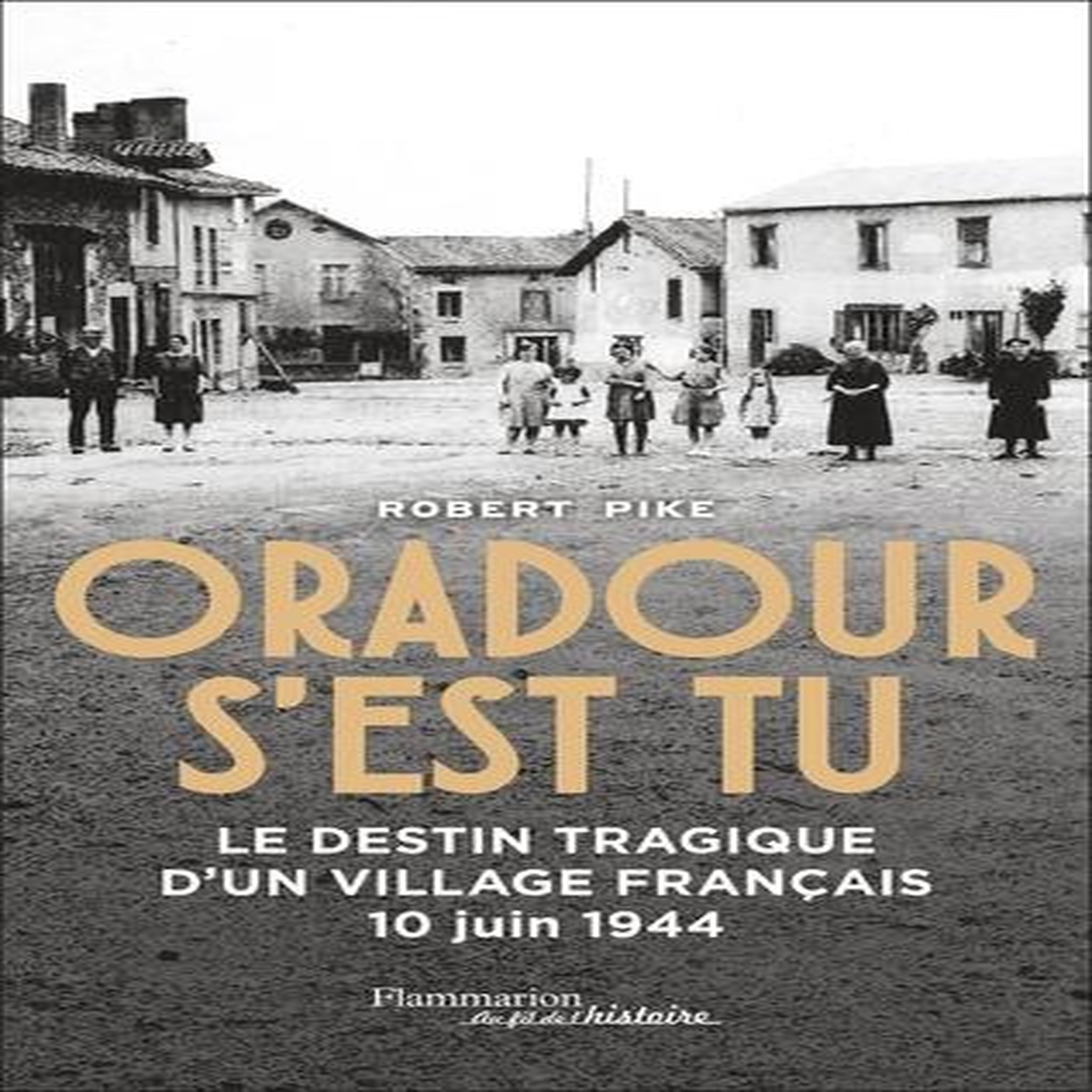 ORADOUR S'EST TU. LE DESTIN TRAGIQUE D'UN VILLAGE FRANCAIS, 10 JUIN 1944, Pike Robert
