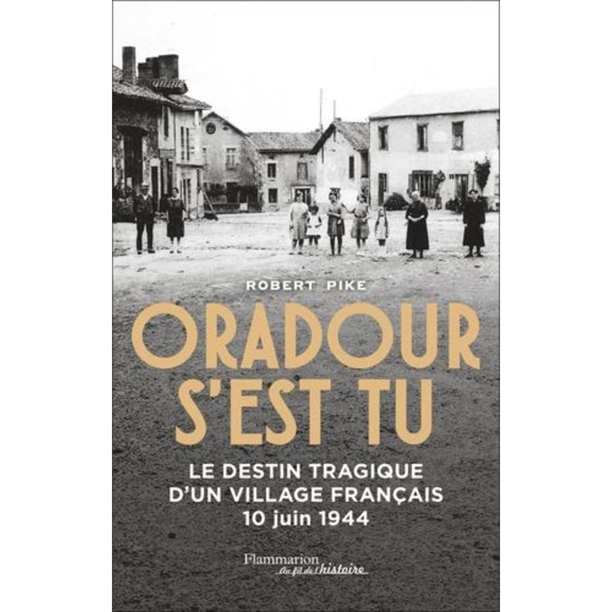 ORADOUR S'EST TU. LE DESTIN TRAGIQUE D'UN VILLAGE FRANCAIS, 10 JUIN 1944, Pike Robert