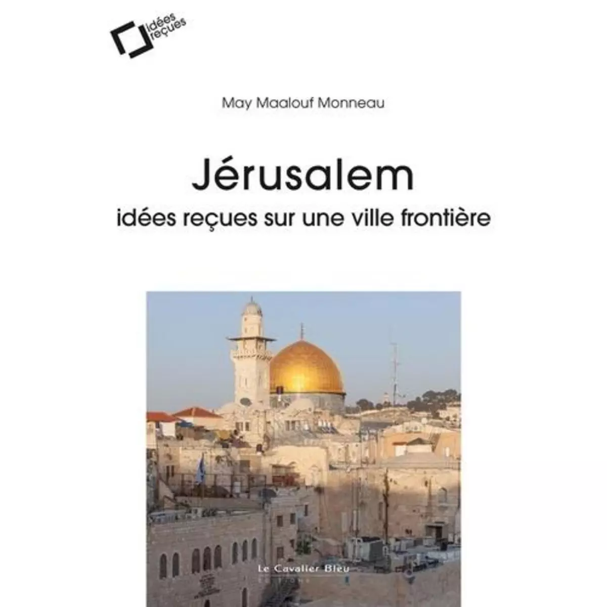  JERUSALEM. IDEES RECUES SUR UNE VILLE FRONTIERE, Maalouf Monneau May