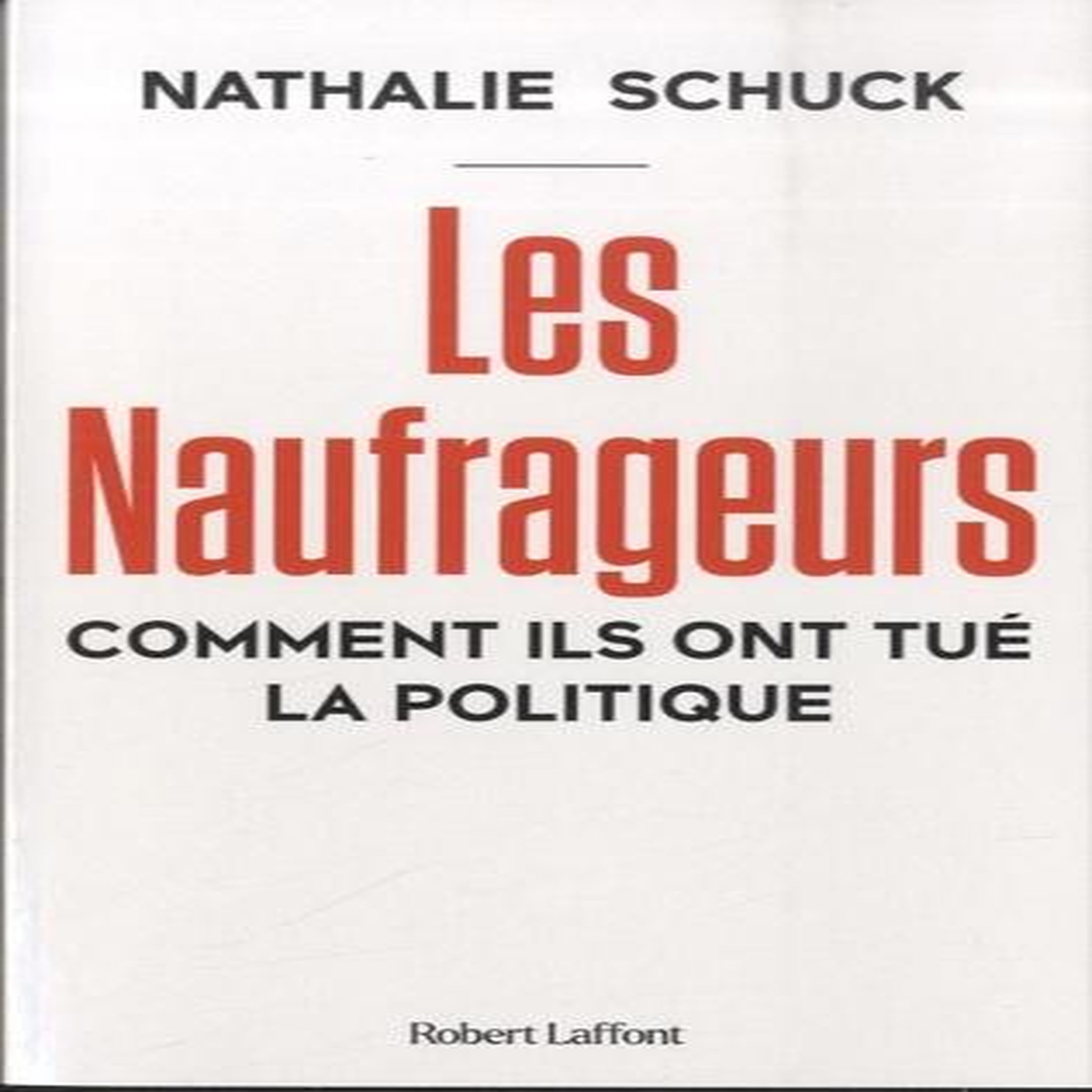 LES NAUFRAGEURS. COMMENT ILS ONT TUE LA POLITIQUE, Schuck Nathalie