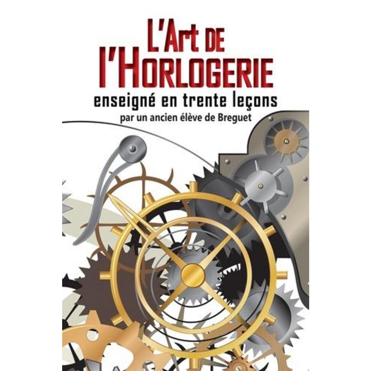 L'ART DE L'HORLOGERIE ENSEIGNE EN TRENTE LECONS OU MANUEL COMPLET DE L'HORLOGER ET DE L'AMATEUR, Anonyme