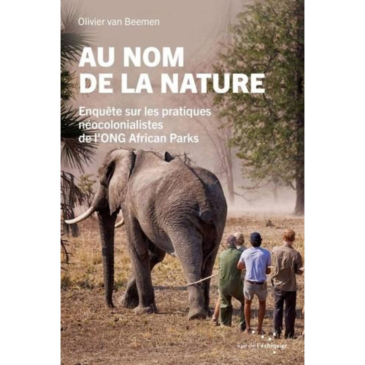 AU NOM DE LA NATURE. ENQUETE SUR LES PRATIQUES NEOCOLONIALISTES DE L'ONG AFRICAN PARKS, Van Beemen Olivier