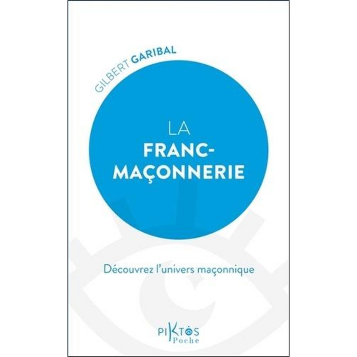LA FRANC-MACONNERIE. DECOUVREZ L'UNIVERS MACONNIQUE, Garibal Gilbert