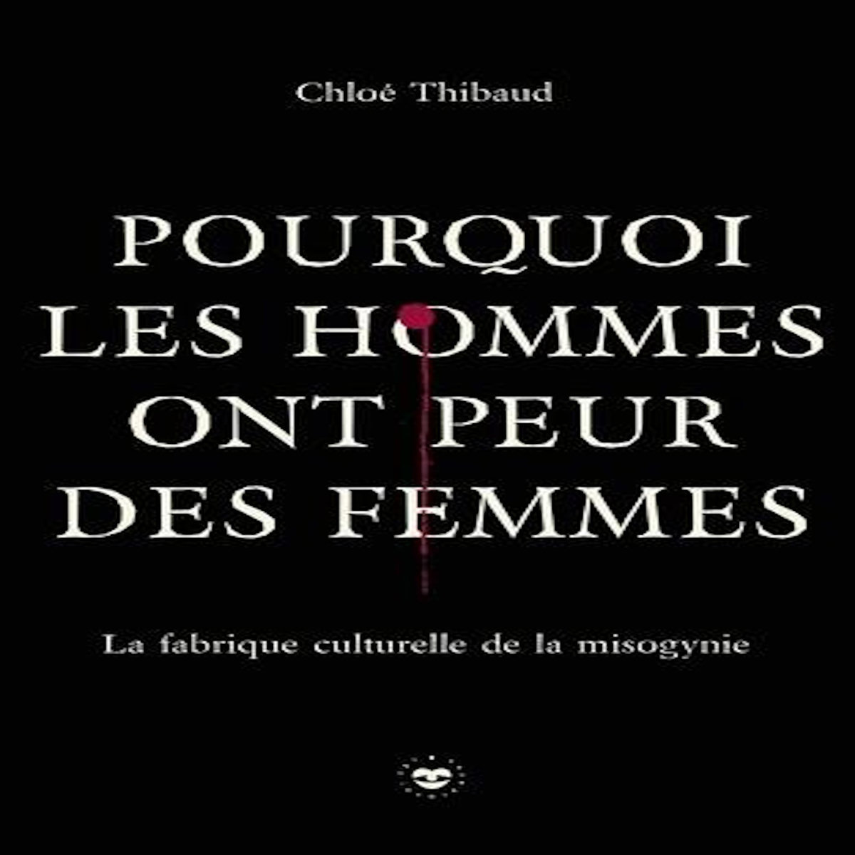 POURQUOI LES HOMMES ONT PEUR DES FEMMES. LA FABRIQUE CULTURELLE DE LA MISOGYNIE, Thibaud Chloé