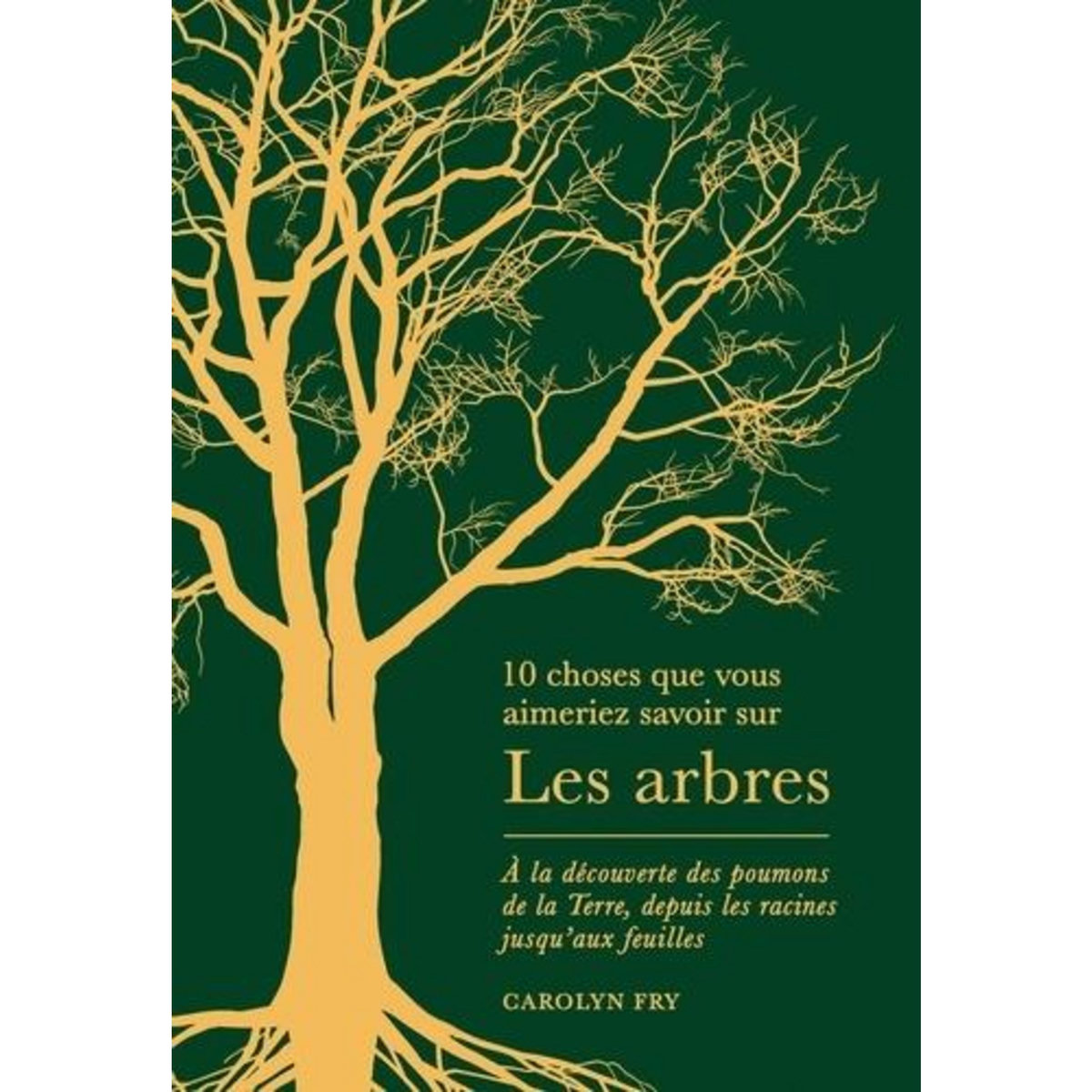 10 CHOSES QUE VOUS AIMERIEZ SAVOIR SUR LES ARBRES. A LA DECOUVERTE DES POUMONS DE LA TERRE, DEPUIS LES RACINES JUSQU'AUX FEUILLES, Fry Carolyn