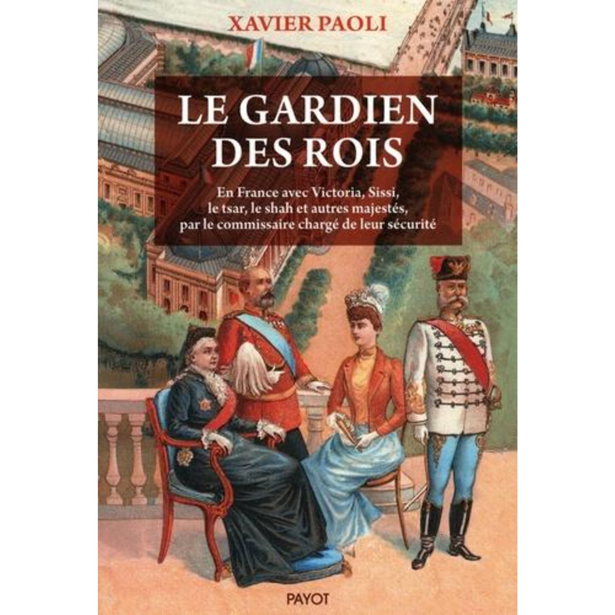 LE GARDIEN DES ROIS. EN FRANCE AVEC VICTORIA, SISSI, LE TSAR, LE SHAH ET AUTRES MAJESTES, PAR LE COMMISSAIRE CHARGE DE LEUR SECURITE, Paoli Xavier