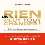 UN RIEN PEUT TOUT CHANGER ! MICRO-ACTIONS, MEGA-IMPACT... DE MINUSCULES CHANGEMENTS VONT TRANSFORMER VOTRE VIE, Clear James