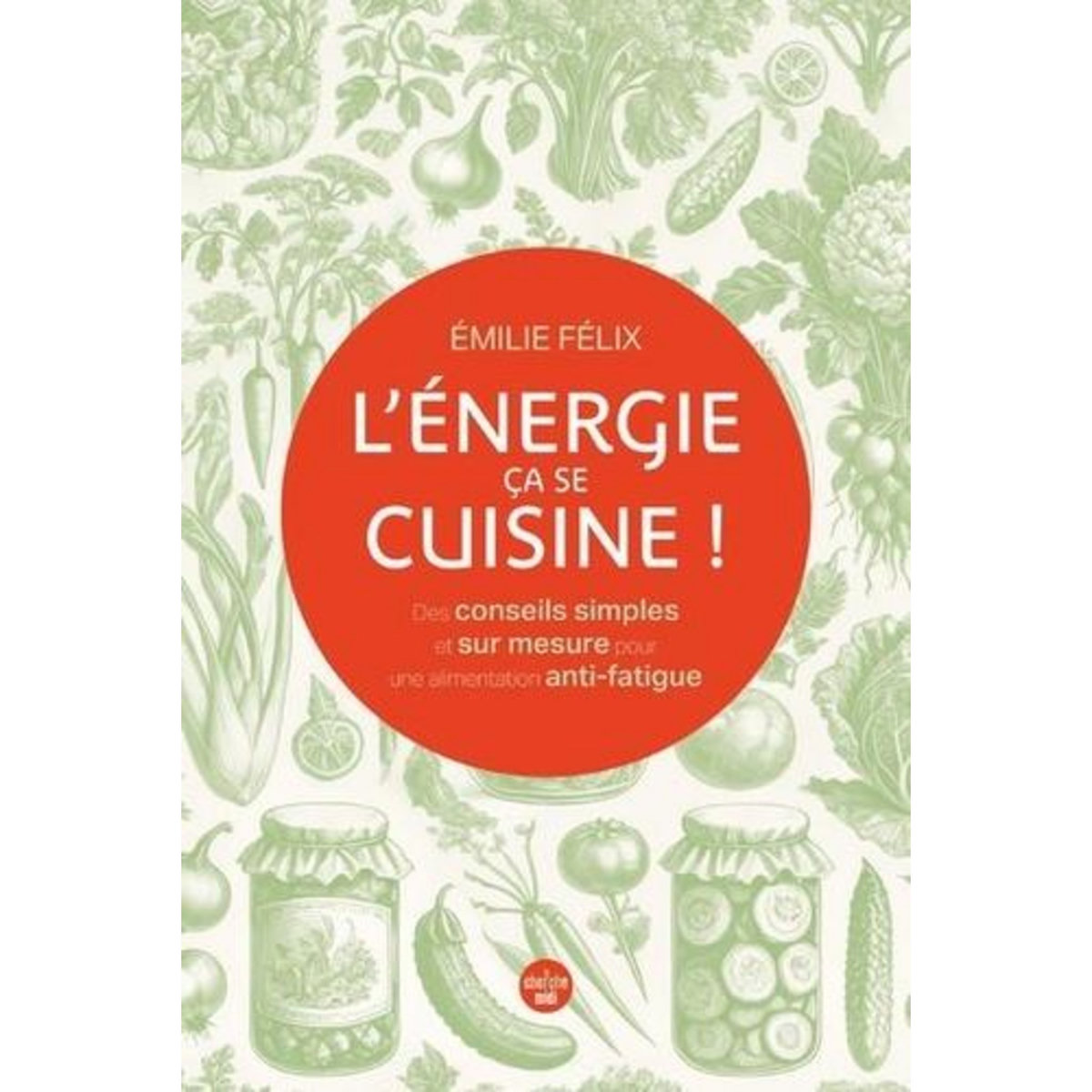 L'ENERGIE, CA SE CUISINE ! DES CONSEILS SIMPLES ET SUR MESURE POUR UNE ALIMENTATION ANTI-FATIGUE, Felix Emilie