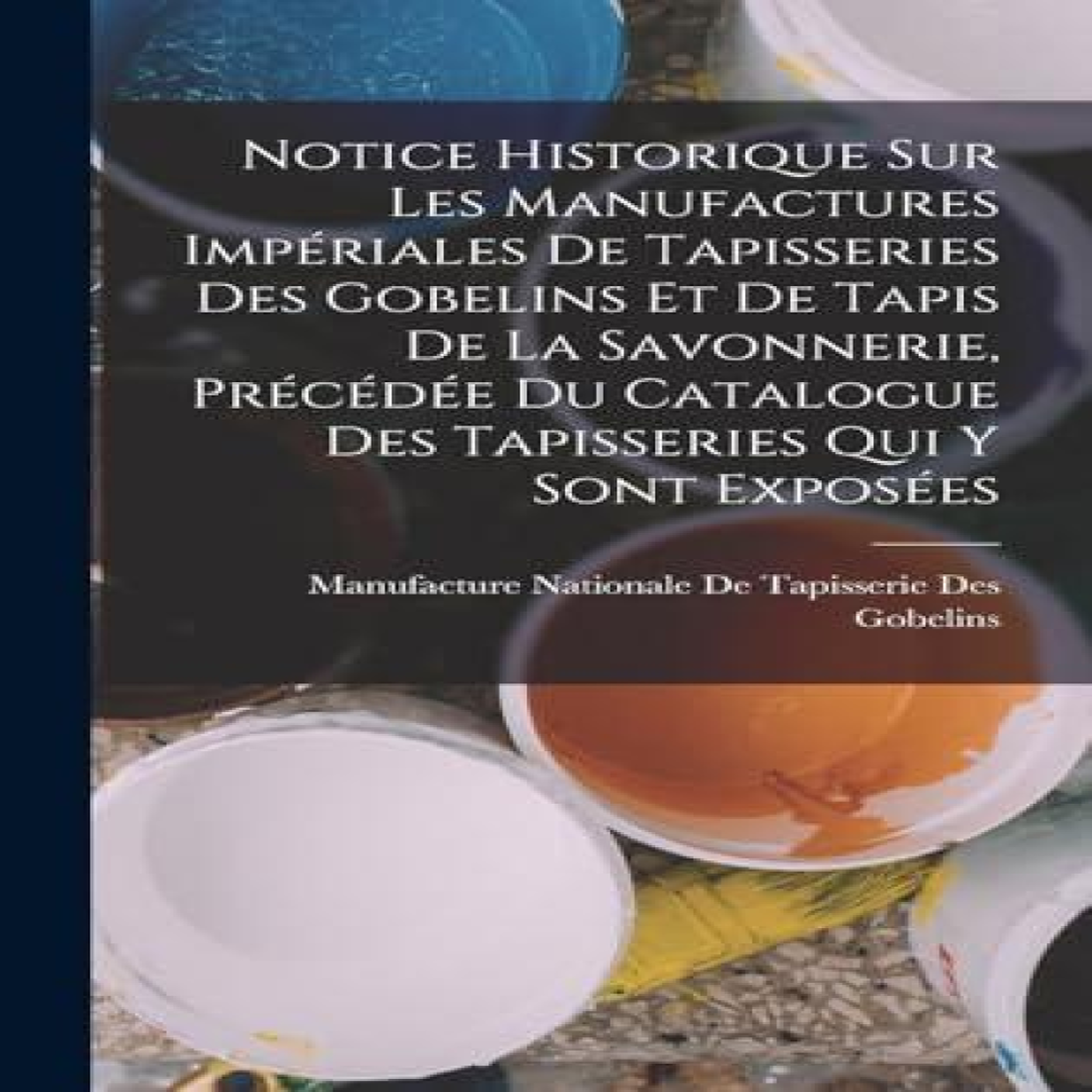 LIVRES Notice Historique Sur Les Manufactures ImpÃ©riales De Tapisseries Des Gobelins Et De Tapis De La Savonnerie, PrÃ©cÃ©dÃ©e Du Catalogue Des Tapisseries Qui Y Sont ExposÃ©es
