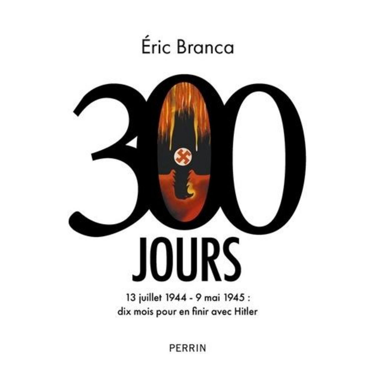 300 JOURS. 13 JUILLET 1944-9 MAI 1945 : DIX MOIS POUR EN FINIR AVEC HITLER, Branca Eric