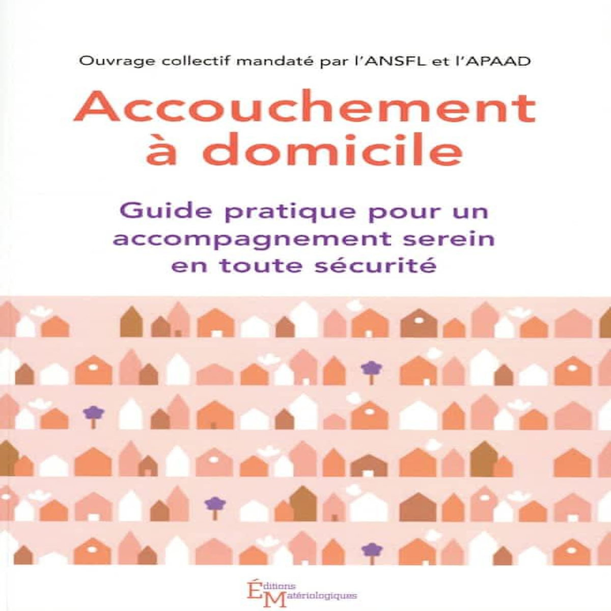 ACCOUCHEMENT A DOMICILE. GUIDE PRATIQUE POUR UN ACCOMPAGNEMENT SEREIN EN TOUTE SECURITE, Stauffer Floriane