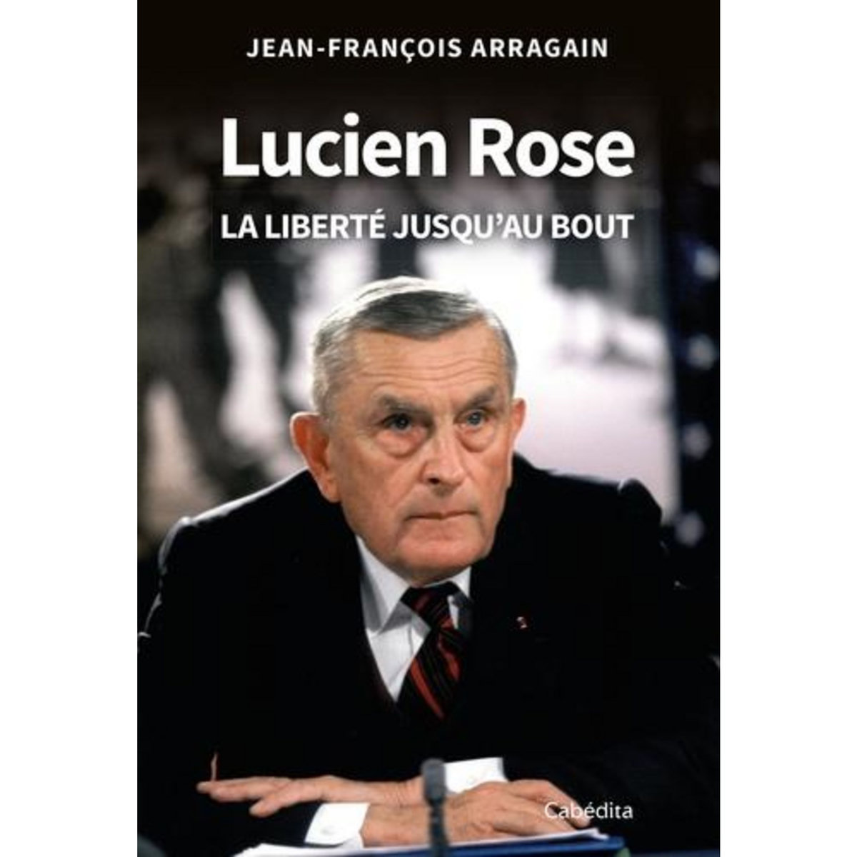 LUCIEN ROSE. LA LIBERTE JUSQU'AU BOUT, Arragain Jean-François