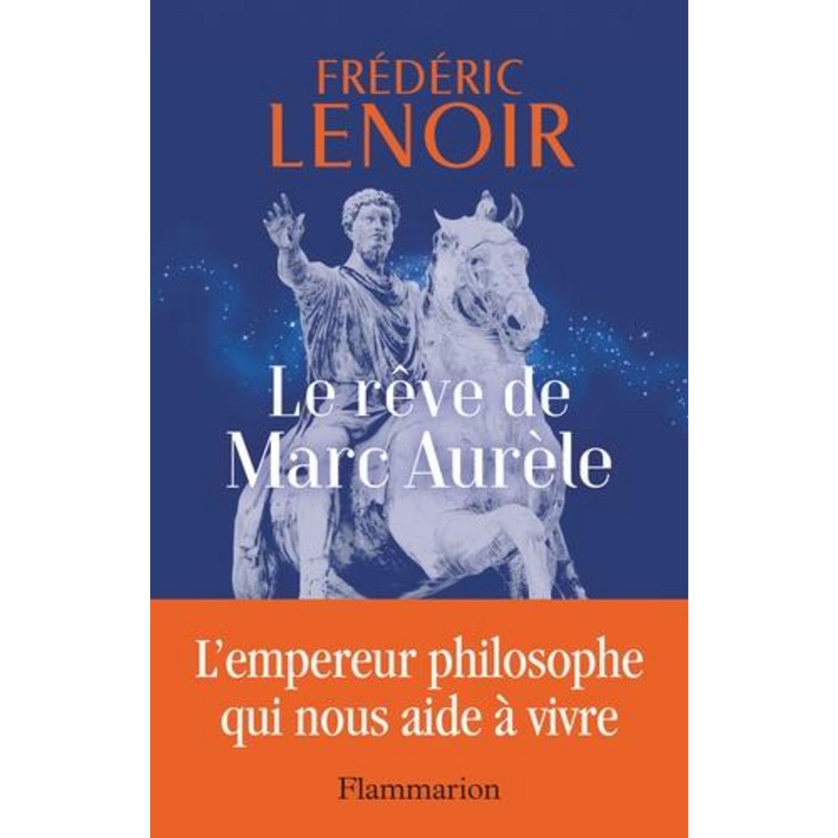 LE REVE DE MARC AURELE. L'EMPEREUR PHILOSOPHE QUI NOUS AIDE A VIVRE, Lenoir Frédéric