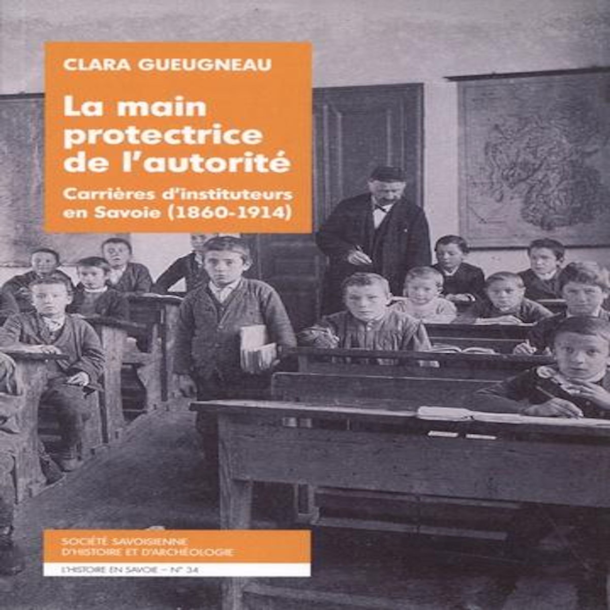 LA MAIN PROTECTRICE DE L'AUTORITE. CARRIERES D'INSTITUTEURS EN SAVOIE (1860-1914), Gueugneau Clara
