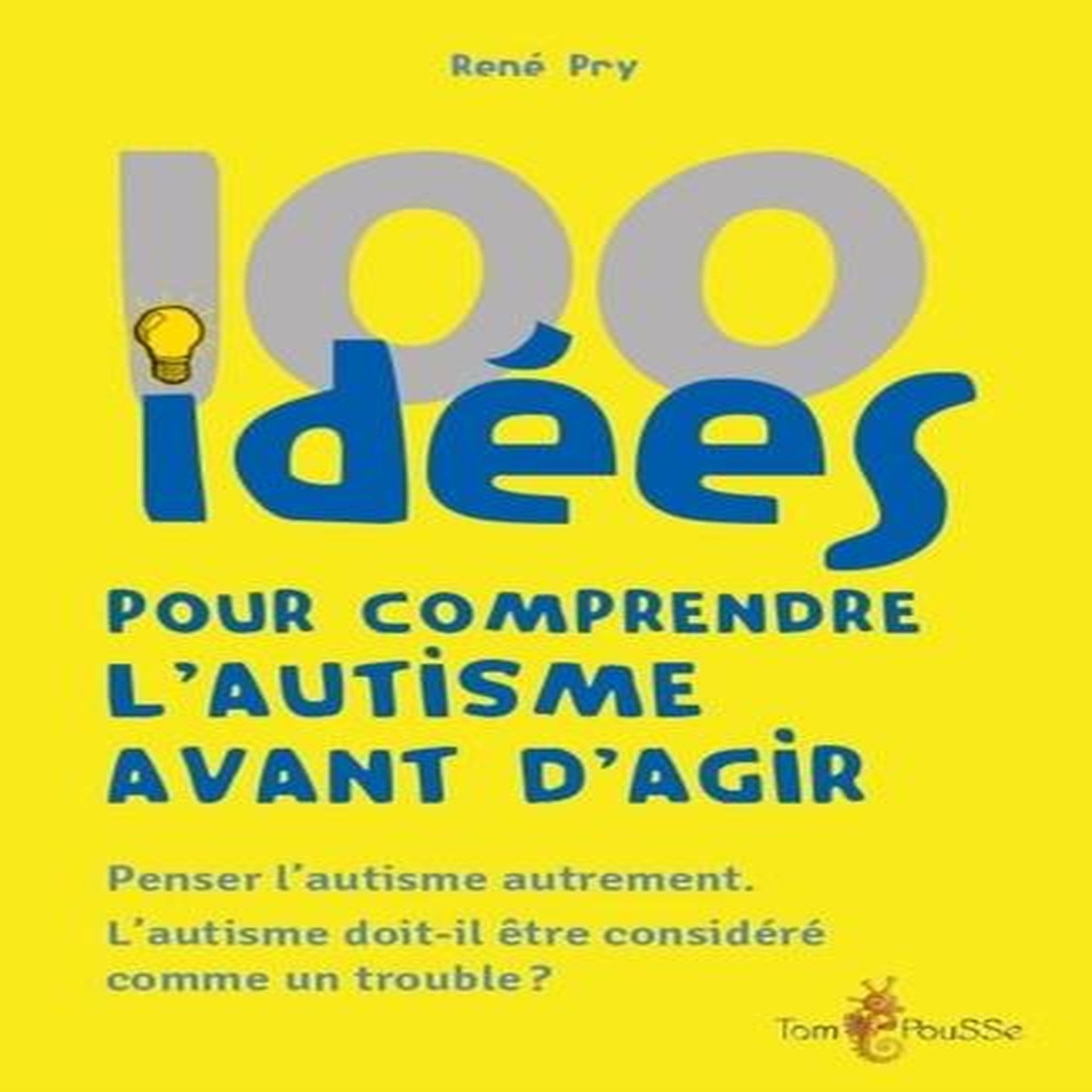 100 IDEES POUR COMPRENDRE L'AUTISME AVANT D'AGIR. PENSER L'AUTISME AUTREMENT. L'AUTISME DOIT-IL ETRE CONSIDERE COMME UN TROUBLE ?, Pry René