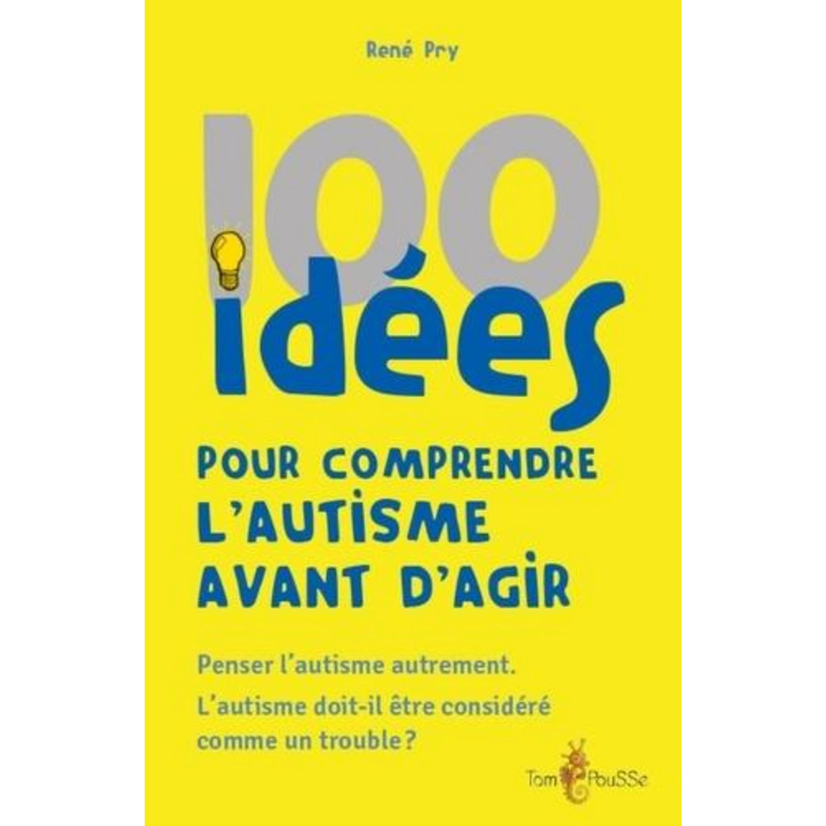 100 IDEES POUR COMPRENDRE L'AUTISME AVANT D'AGIR. PENSER L'AUTISME AUTREMENT. L'AUTISME DOIT-IL ETRE CONSIDERE COMME UN TROUBLE ?, Pry René