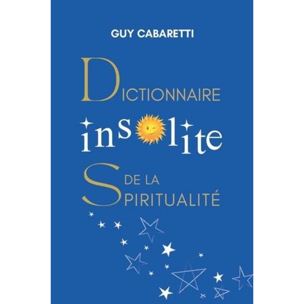 DICTIONNAIRE INSOLITE DE LA SPIRITUALITE. GUIDE DE LIBERTE INTERIEURE, OUVERT A CEUX QUI ONT LES YEUX FERMES, Cabaretti Guy