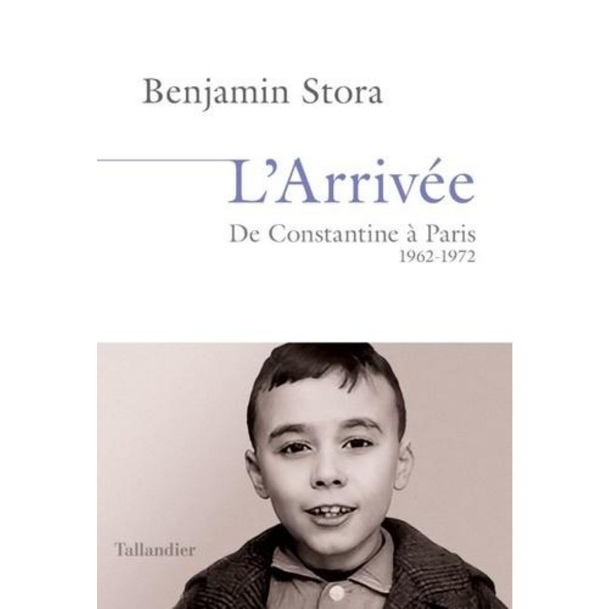 L'ARRIVEE. DE CONSTANTINE A PARIS 1962-1972, Stora Benjamin