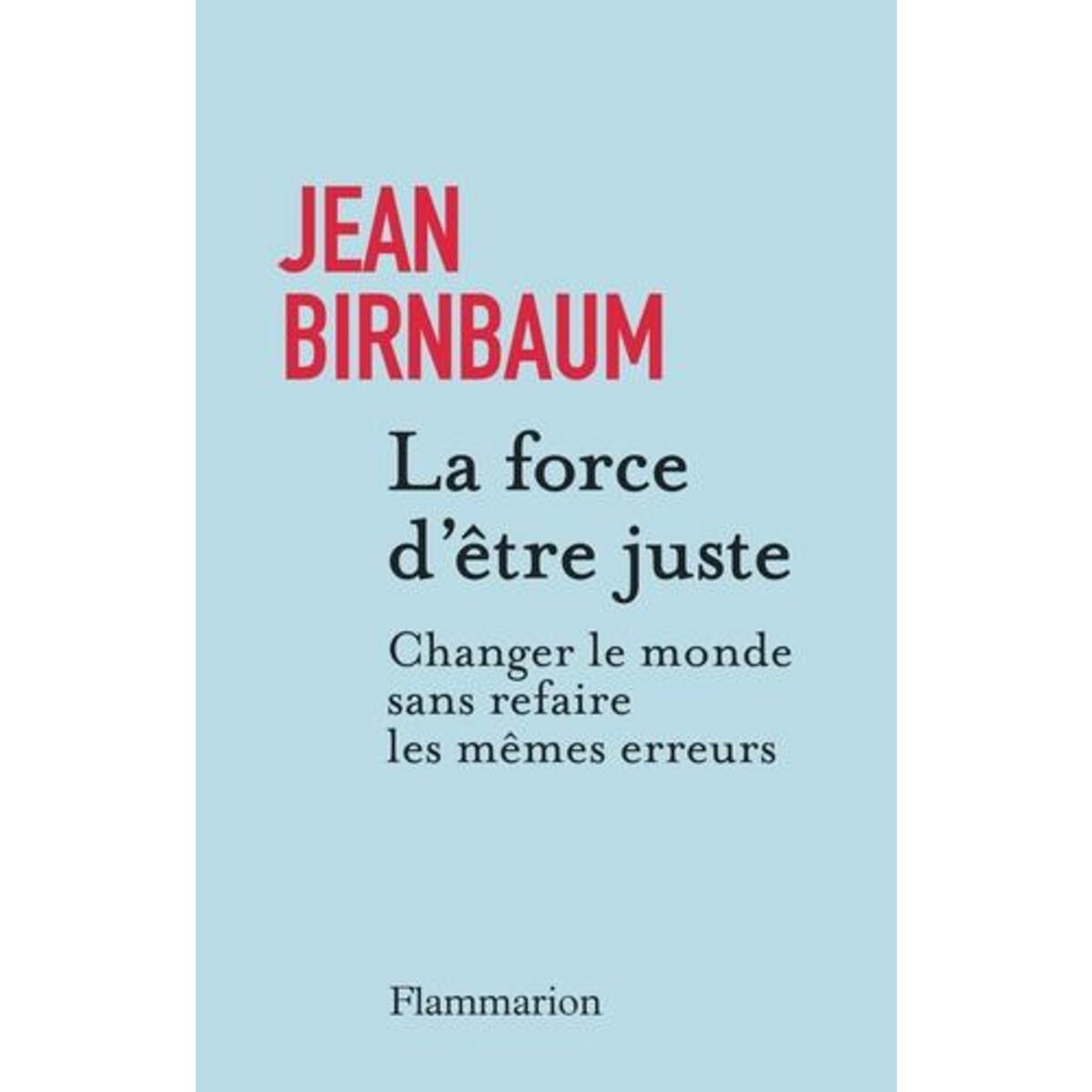 LA FORCE D'ETRE JUSTE. CHANGER LE MONDE SANS REFAIRE LES MEMES ERREURS, Birnbaum Jean