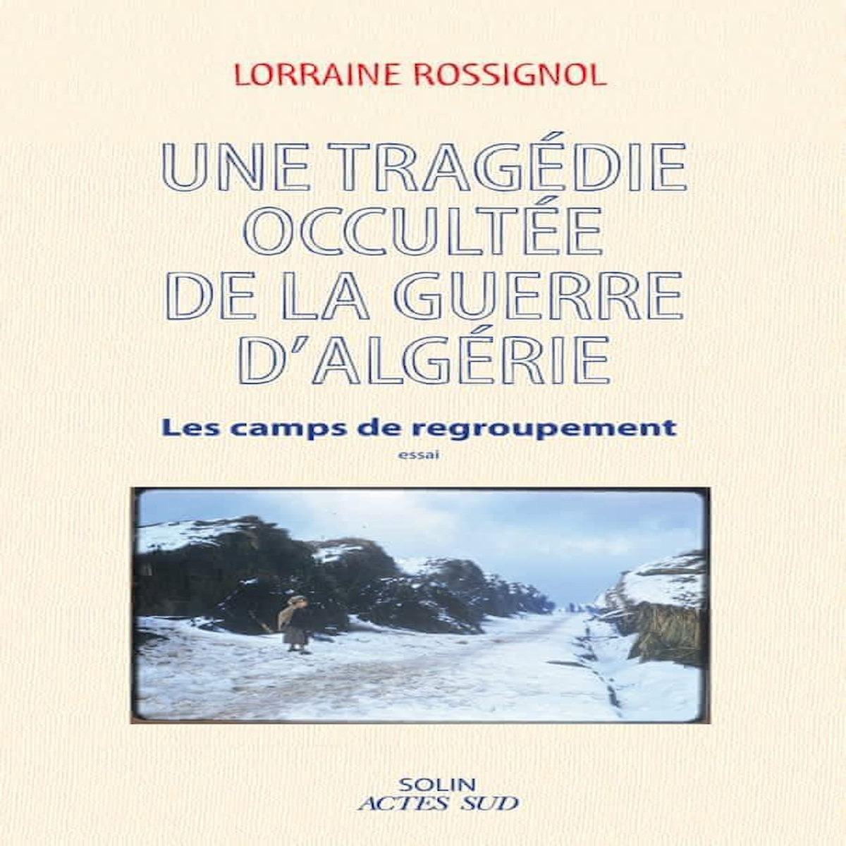 UNE TRAGEDIE OCCULTEE DE LA GUERRE D'ALGERIE. LES CAMPS DE REGROUPEMENT, Rossignol Lorraine