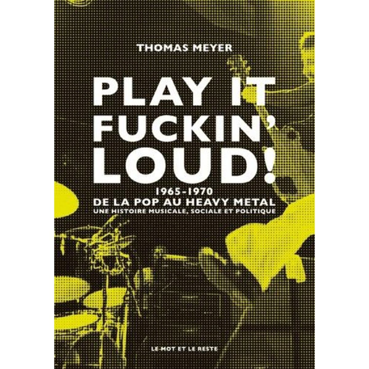 PLAY IT FUCKIN' LOUD ! 1965-1970, DE LA POP AU HEAVY METAL - UNE HISTOIRE MUSICALE, SOCIALE ET POLITIQUE, Meyer Thomas