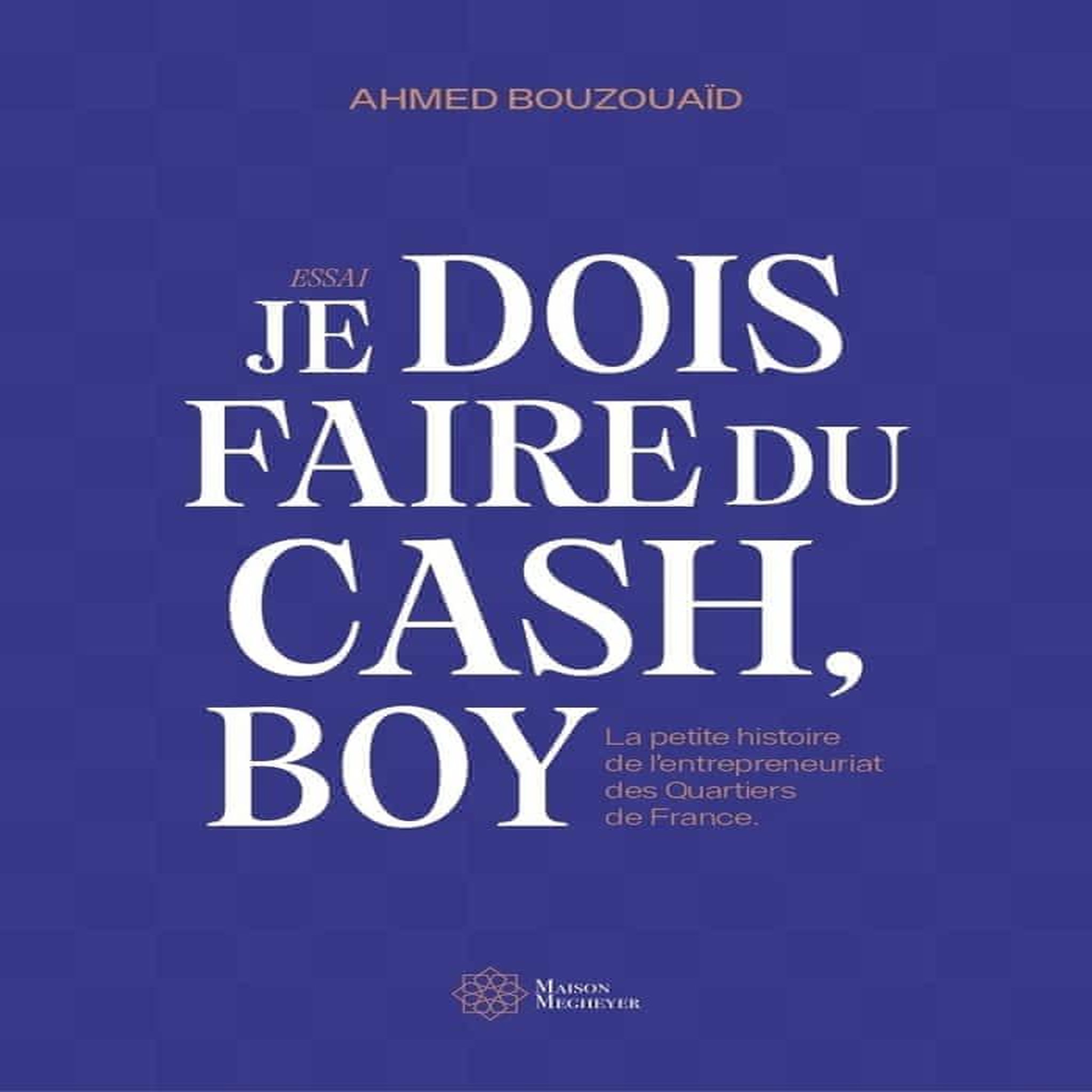 JE DOIS FAIRE DU CASH, BOY. LA PETITE HISTOIRE DE L'ENTREPRENEURIAT DES QUARTIERS DE FRANCE, Bouzouaïd Ahmed