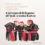 GEOPOLITIQUE D'UN CONCLAVE. ELIRE UN PAPE QUAND LES EMPIRES REVIENNENT, Corre Mikael